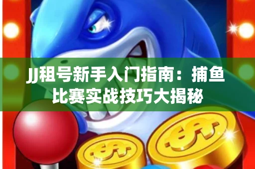 JJ租号新手入门指南：捕鱼比赛实战技巧大揭秘